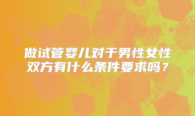 做试管婴儿对于男性女性双方有什么条件要求吗？