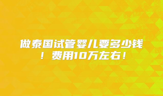 做泰国试管婴儿要多少钱!费用10万左右!