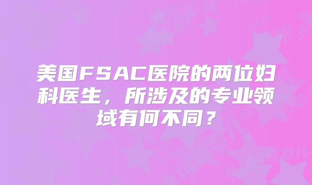 美国FSAC医院的两位妇科医生，所涉及的专业领域有何不同？