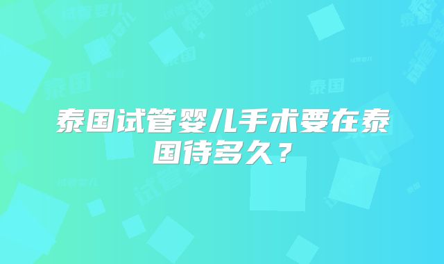 泰国试管婴儿手术要在泰国待多久？