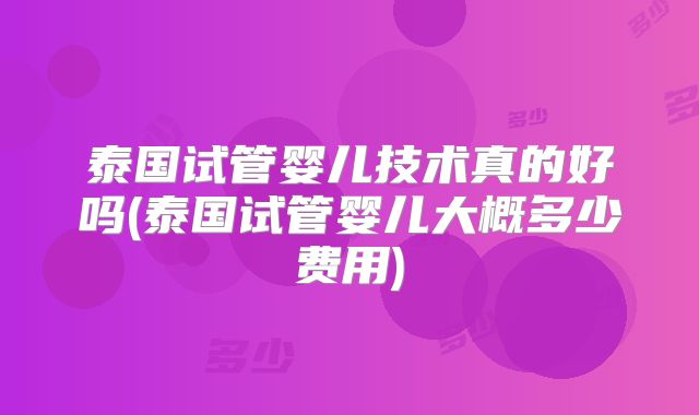 泰国试管婴儿技术真的好吗(泰国试管婴儿大概多少费用)