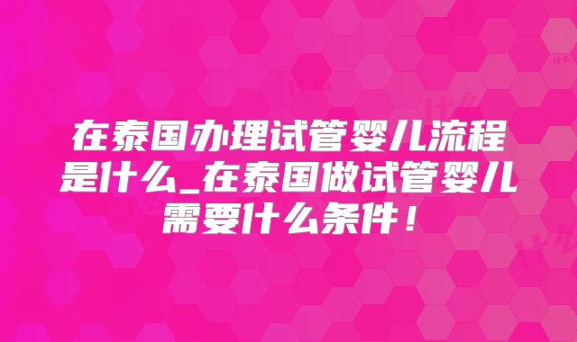 在泰国办理试管婴儿流程是什么_在泰国做试管婴儿需要什么条件！