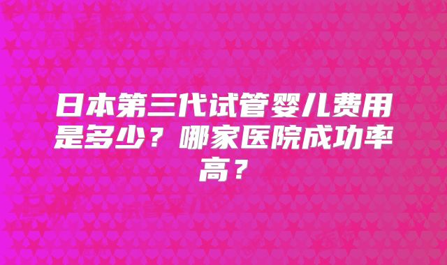 日本第三代试管婴儿费用是多少？哪家医院成功率高？
