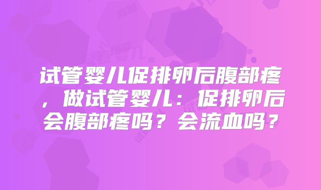 试管婴儿促排卵后腹部疼，做试管婴儿：促排卵后会腹部疼吗？会流血吗？