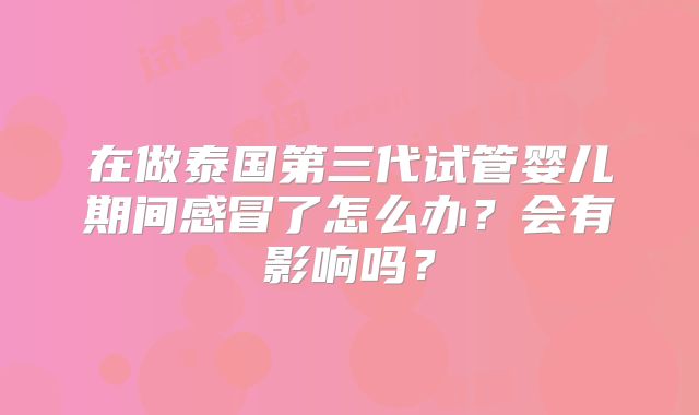 在做泰国第三代试管婴儿期间感冒了怎么办？会有影响吗？