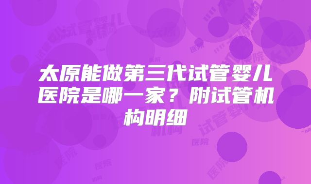 太原能做第三代试管婴儿医院是哪一家？附试管机构明细