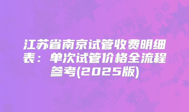 江苏省南京试管收费明细表:单次试管价格全流程参考(2025版)