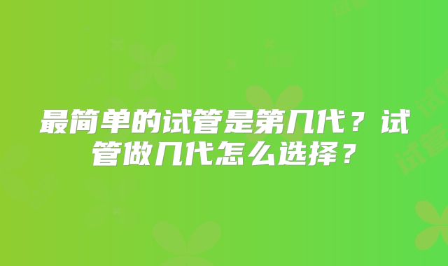 最简单的试管是第几代？试管做几代怎么选择？
