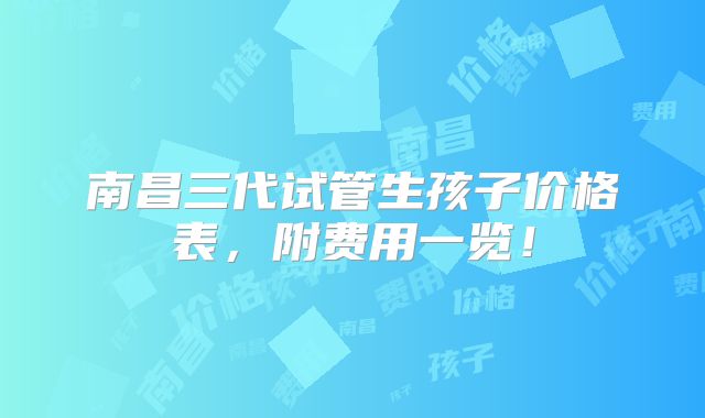 南昌三代试管生孩子价格表，附费用一览！