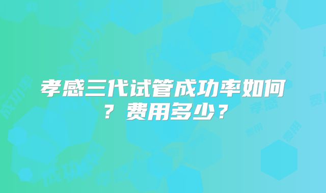 孝感三代试管成功率如何？费用多少？