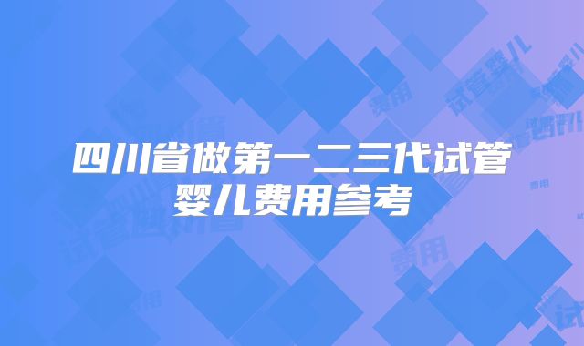 四川省做第一二三代试管婴儿费用参考