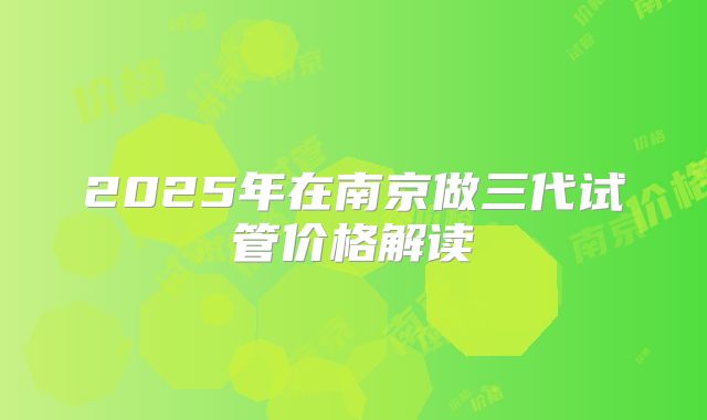 2025年在南京做三代试管价格解读