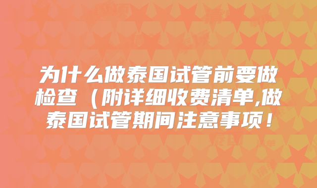 为什么做泰国试管前要做检查(附详细收费清单,做泰国试管期间注意事项!