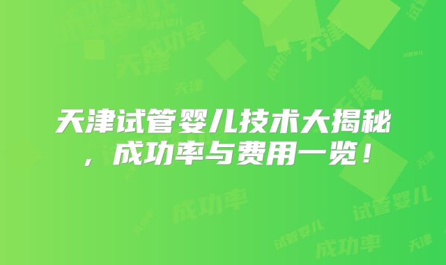 天津试管婴儿技术大揭秘，成功率与费用一览！