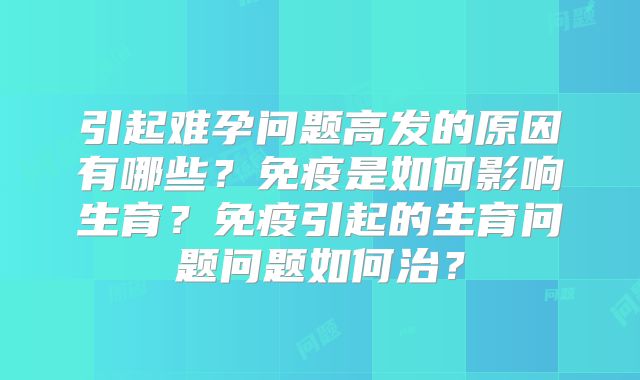 引起难孕问题高发的原因有哪些？免疫是如何影响生育？免疫引起的生育问题问题如何治？
