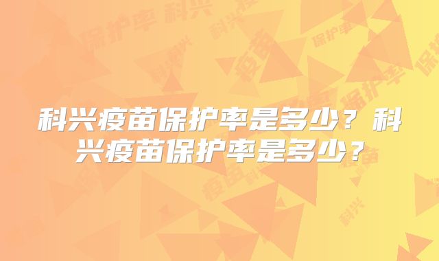 科兴疫苗保护率是多少?科兴疫苗保护率是多少?