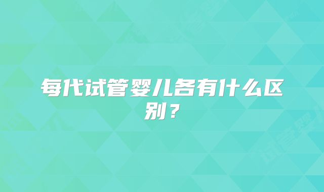 每代试管婴儿各有什么区别？
