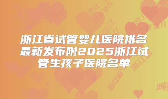 浙江省试管婴儿医院排名最新发布附2025浙江试管生孩子医院名单