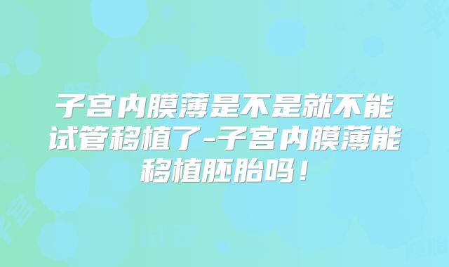 子宫内膜薄是不是就不能试管移植了-子宫内膜薄能移植胚胎吗！