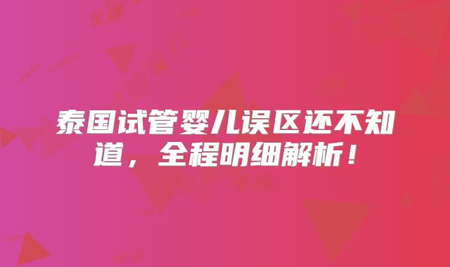 泰国试管婴儿误区还不知道,全程明细解析!