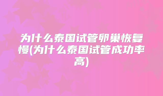 为什么泰国试管卵巢恢复慢(为什么泰国试管成功率高)