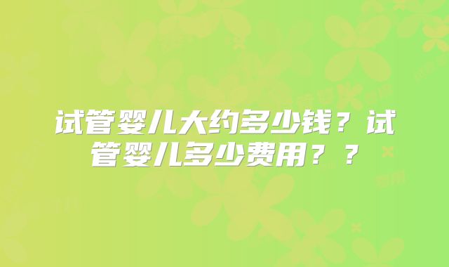 试管婴儿大约多少钱？试管婴儿多少费用？？