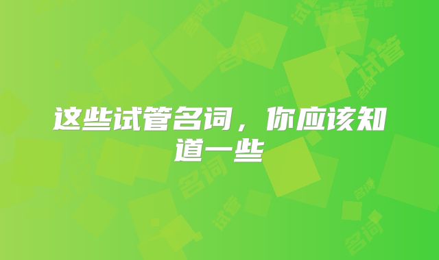 这些试管名词,你应该知道一些