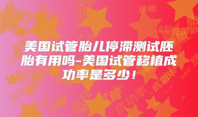 美国试管胎儿停滞测试胚胎有用吗-美国试管移植成功率是多少！