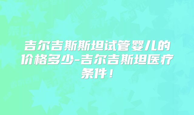 吉尔吉斯斯坦试管婴儿的价格多少-吉尔吉斯坦医疗条件!
