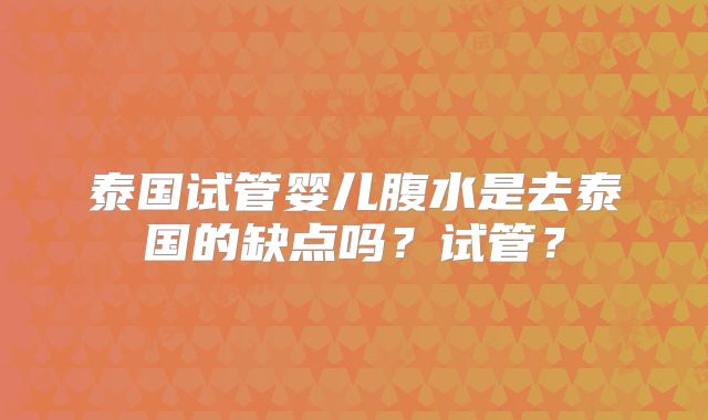 泰国试管婴儿腹水是去泰国的缺点吗?试管?