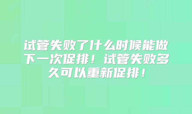 试管失败了什么时候能做下一次促排!试管失败多久可以重新促排!
