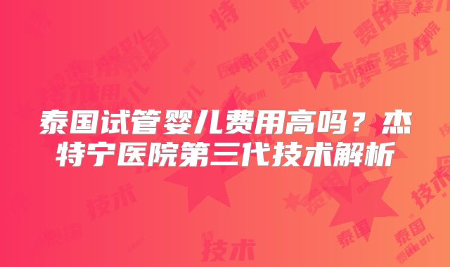 泰国试管婴儿费用高吗？杰特宁医院第三代技术解析