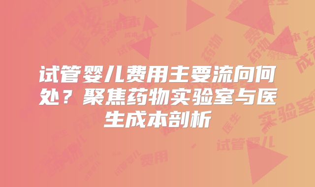 试管婴儿费用主要流向何处？聚焦药物实验室与医生成本剖析