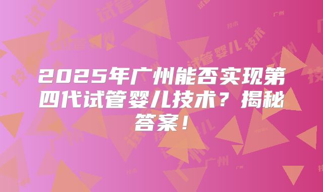 2025年广州能否实现第四代试管婴儿技术？揭秘答案！
