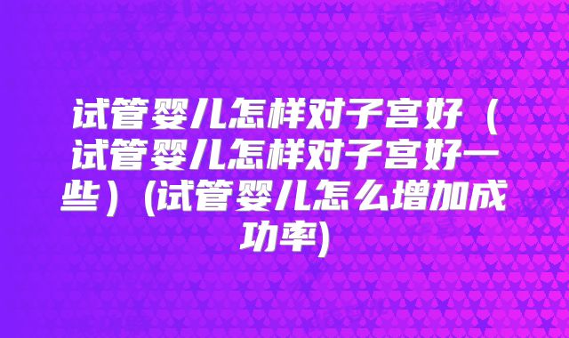 试管婴儿怎样对子宫好（试管婴儿怎样对子宫好一些）(试管婴儿怎么增加成功率)