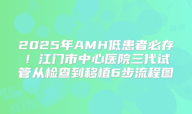 2025年AMH低患者必存！江门市中心医院三代试管从检查到移植6步流程图