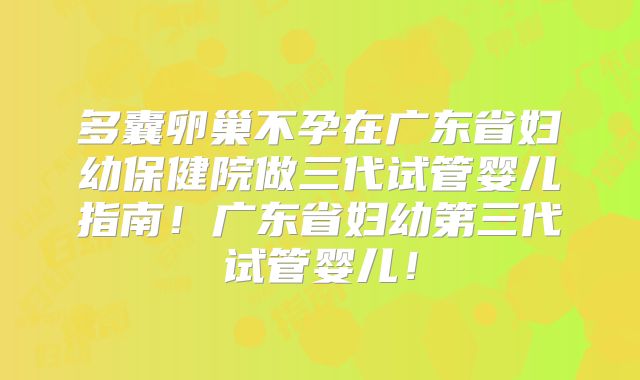 多囊卵巢不孕在广东省妇幼保健院做三代试管婴儿指南！广东省妇幼第三代试管婴儿！