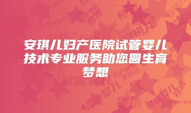 安琪儿妇产医院试管婴儿技术专业服务助您圆生育梦想