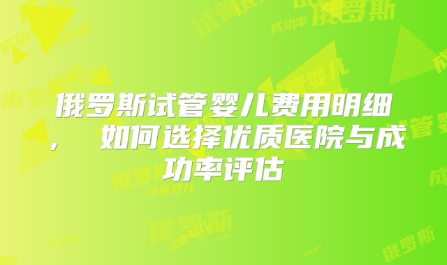 俄罗斯试管婴儿费用明细， 如何选择优质医院与成功率评估