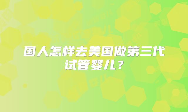 国人怎样去美国做第三代试管婴儿?