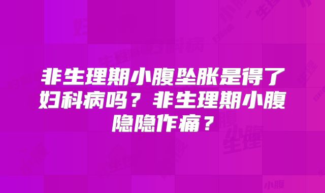 非生理期小腹坠胀是得了妇科病吗？非生理期小腹隐隐作痛？