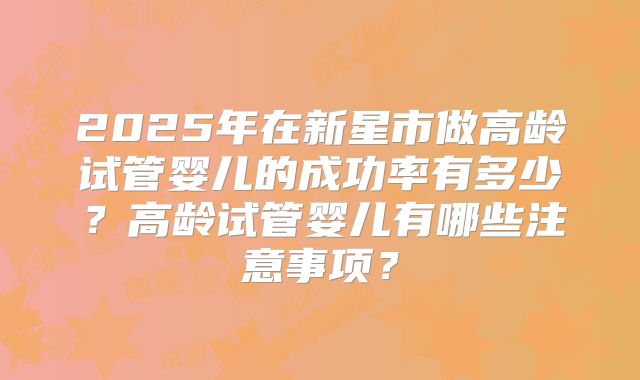 2025年在新星市做高龄试管婴儿的成功率有多少？高龄试管婴儿有哪些注意事项？