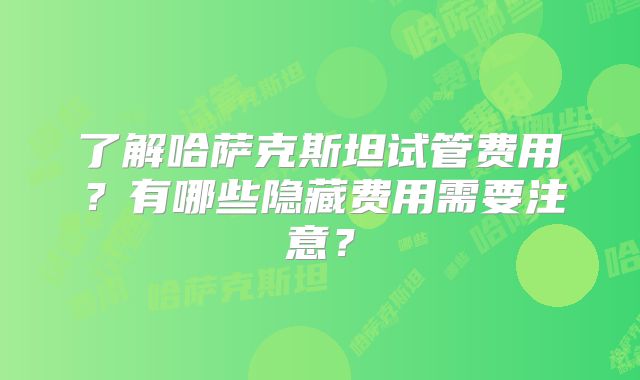 了解哈萨克斯坦试管费用？有哪些隐藏费用需要注意？