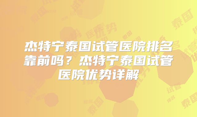 杰特宁泰国试管医院排名靠前吗?杰特宁泰国试管医院优势详解