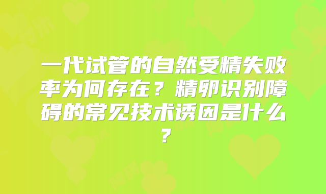 一代试管的自然受精失败率为何存在？精卵识别障碍的常见技术诱因是什么？