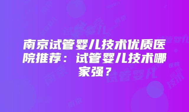 南京试管婴儿技术优质医院推荐:试管婴儿技术哪家强?