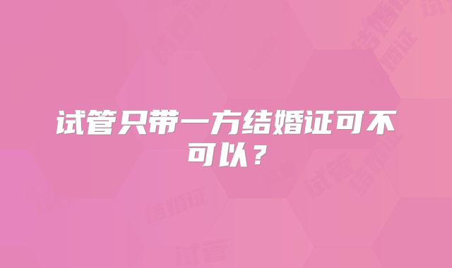 试管只带一方结婚证可不可以?