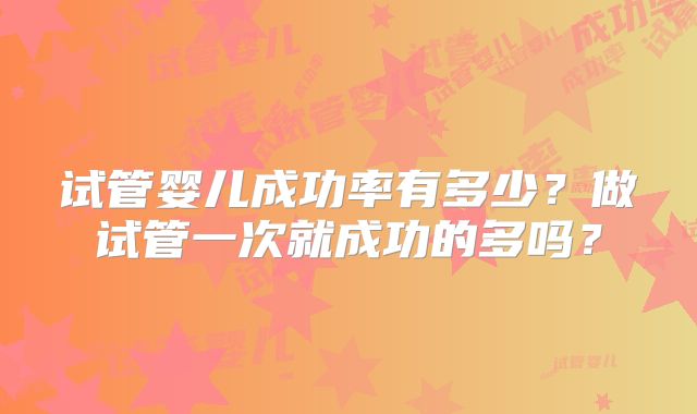 试管婴儿成功率有多少？做试管一次就成功的多吗？