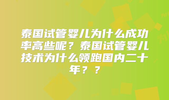 泰国试管婴儿为什么成功率高些呢？泰国试管婴儿技术为什么领跑国内二十年？？