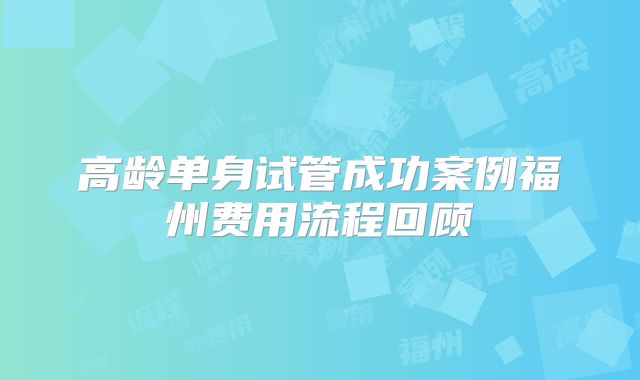 高龄单身试管成功案例福州费用流程回顾